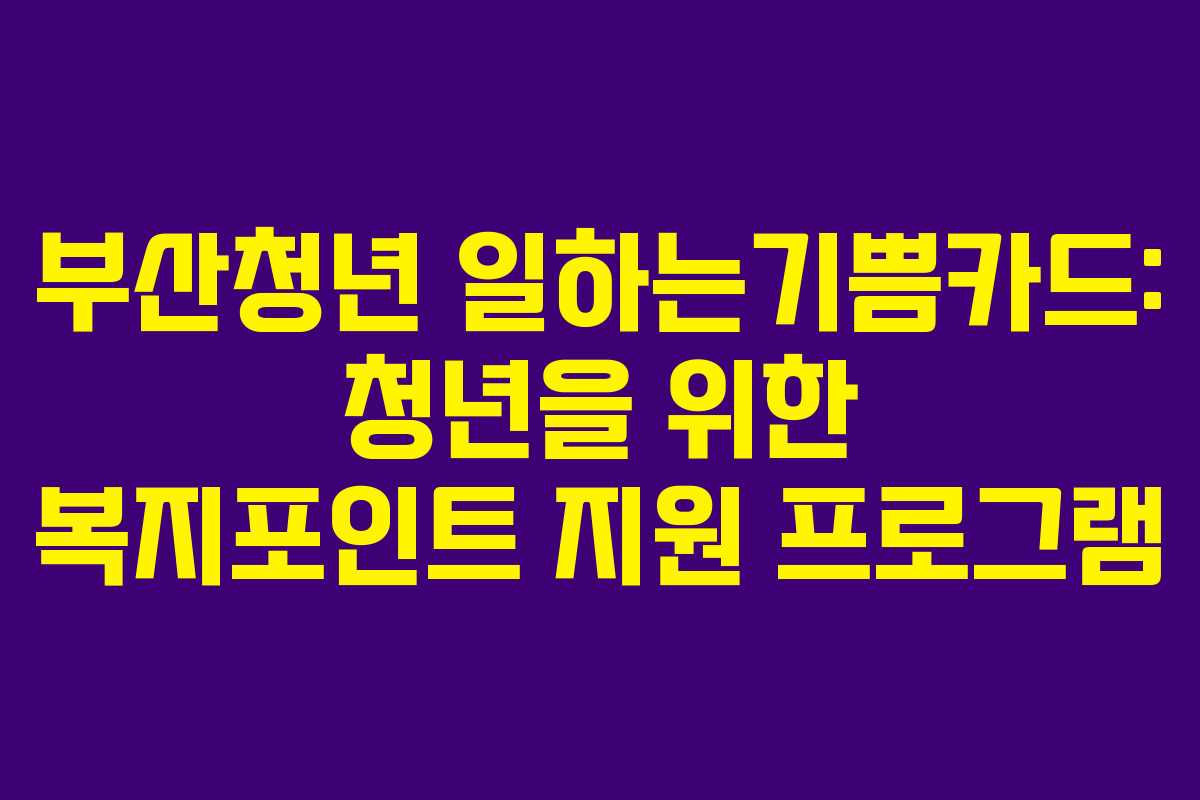 부산청년 일하는기쁨카드: 청년을 위한 복지포인트 지원 프로그램