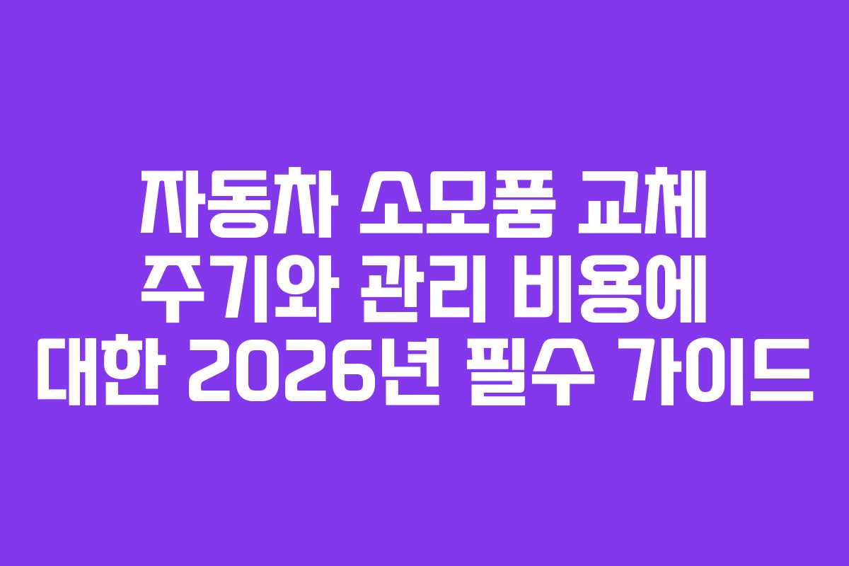 자동차 소모품 교체 주기와 관리 비용에 대한 2026년 필수 가이드