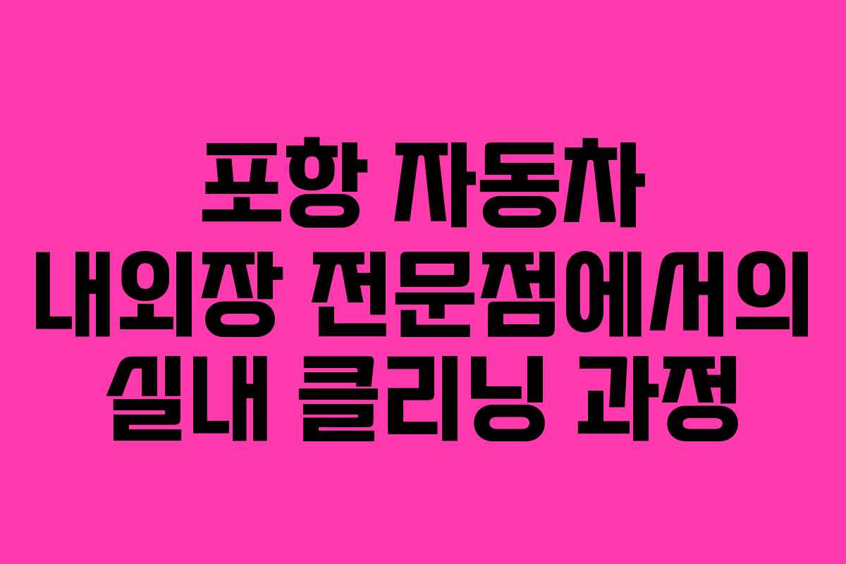 포항 자동차 내외장 전문점에서의 실내 클리닝 과정