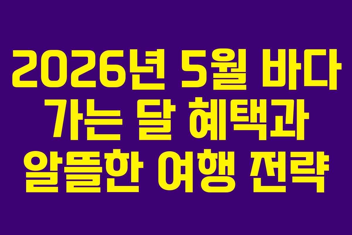 2026년 5월 바다 가는 달 혜택과 알뜰한 여행 전략