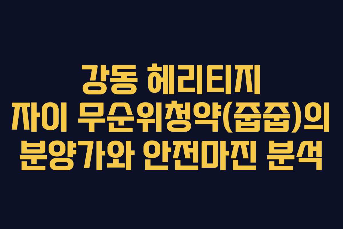 강동 헤리티지 자이 무순위청약(줍줍)의 분양가와 안전마진 분석