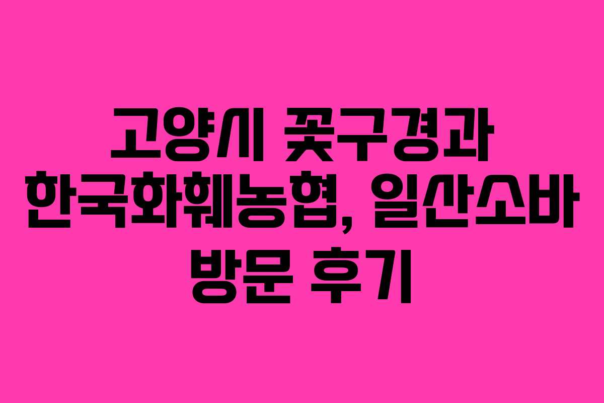 고양시 꽃구경과 한국화훼농협, 일산소바 방문 후기