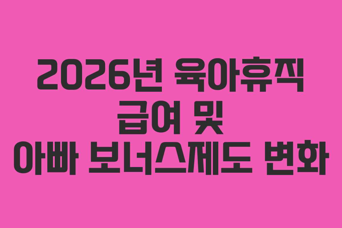 2026년 육아휴직 급여 및 아빠 보너스제도 변화