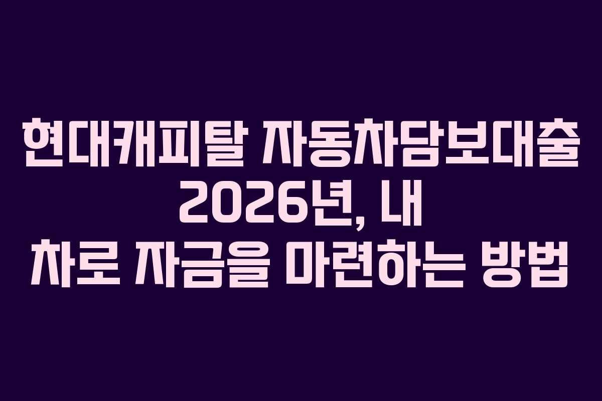 현대캐피탈 자동차담보대출 2026년, 내 차로 자금을 마련하는 방법