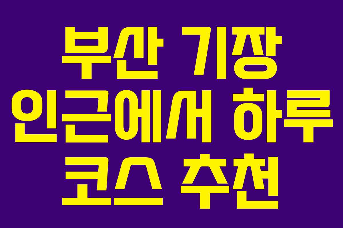 부산 기장 인근에서 하루 코스 추천