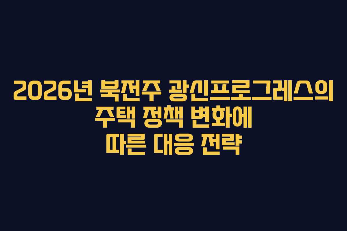 2026년 북전주 광신프로그레스의 주택 정책 변화에 따른 대응 전략