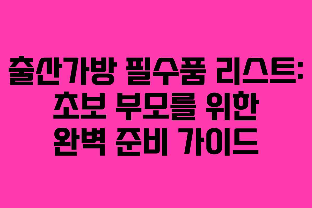 출산가방 필수품 리스트: 초보 부모를 위한 완벽 준비 가이드
