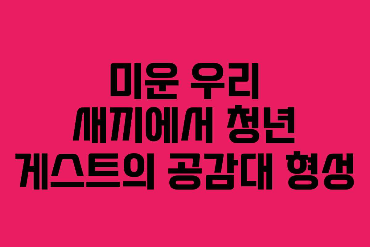 미운 우리 새끼에서 청년 게스트의 공감대 형성