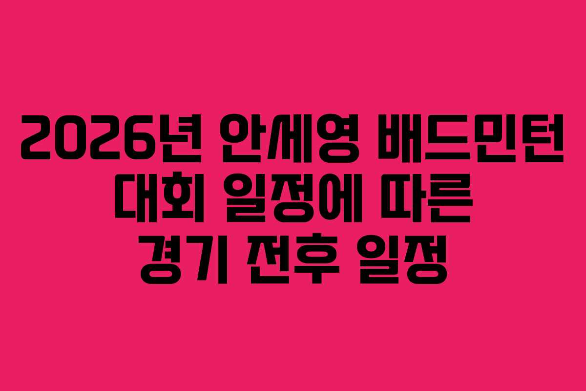2026년 안세영 배드민턴 대회 일정에 따른 경기 전후 일정
