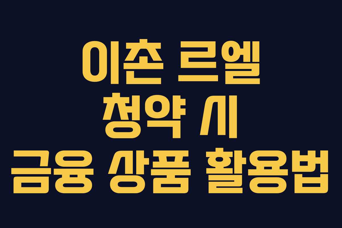 이촌 르엘 청약 시 금융 상품 활용법