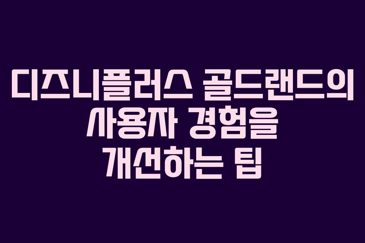 디즈니플러스 골드랜드의 사용자 경험을 개선하는 팁