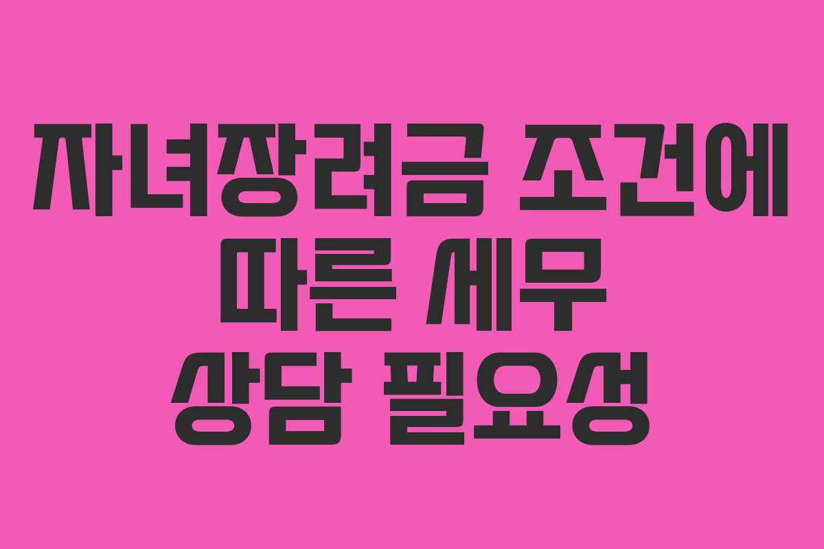 자녀장려금 조건에 따른 세무 상담 필요성