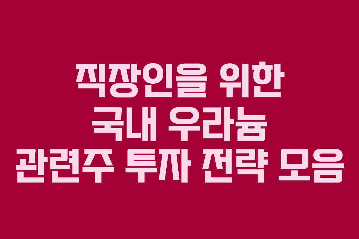 직장인을 위한 국내 우라늄 관련주 투자 전략 모음