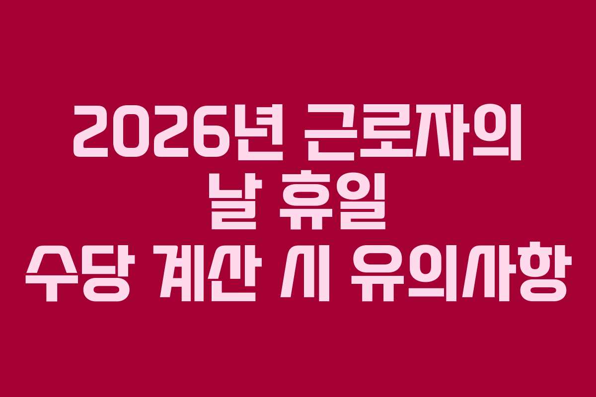 2026년 근로자의 날 휴일 수당 계산 시 유의사항