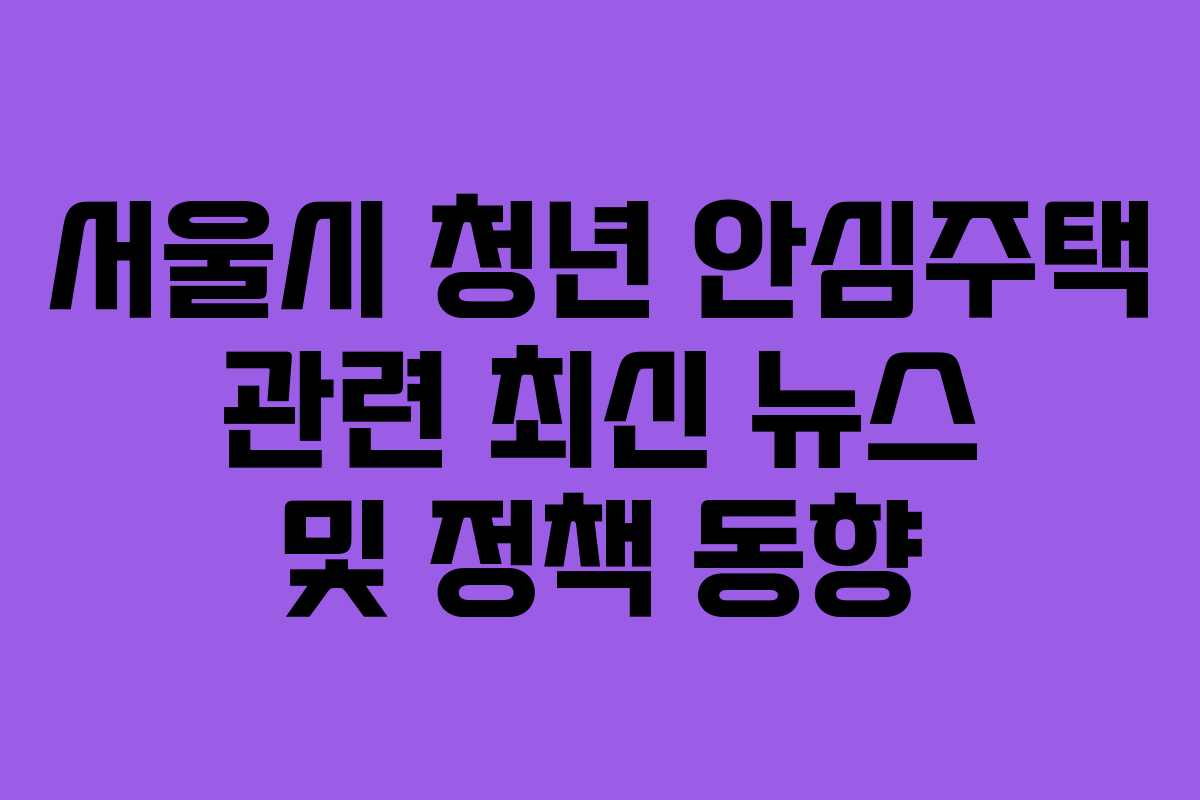 서울시 청년 안심주택 관련 최신 뉴스 및 정책 동향