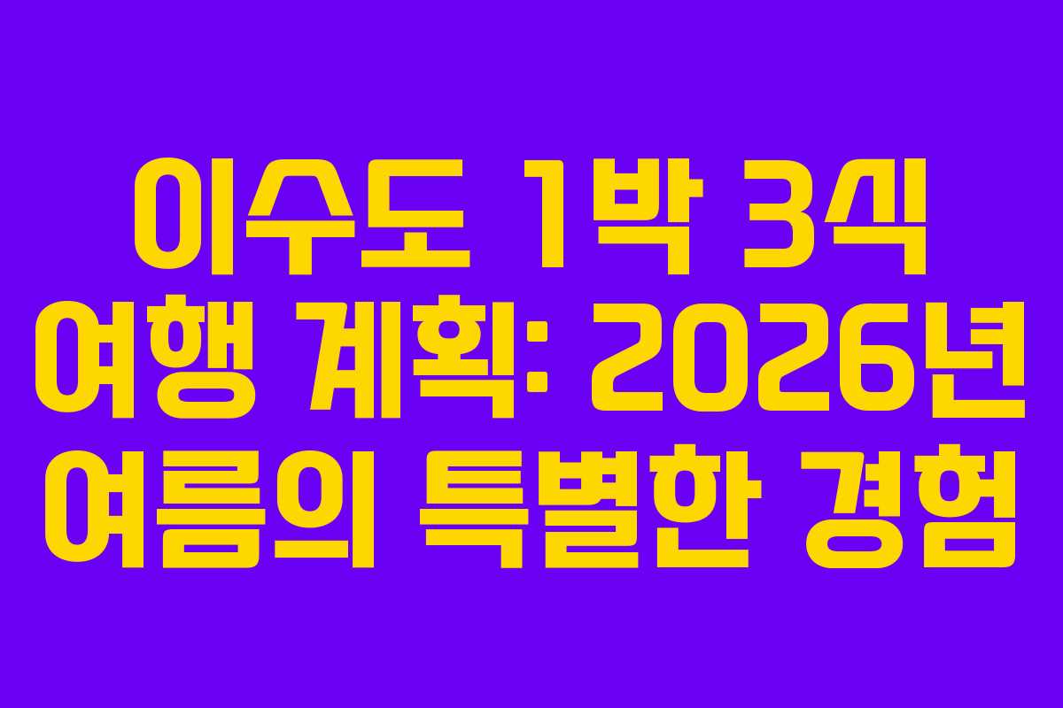 이수도 1박 3식 여행 계획: 2026년 여름의 특별한 경험