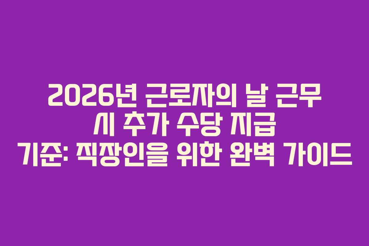2026년 근로자의 날 근무 시 추가 수당 지급 기준: 직장인을 위한 완벽 가이드
