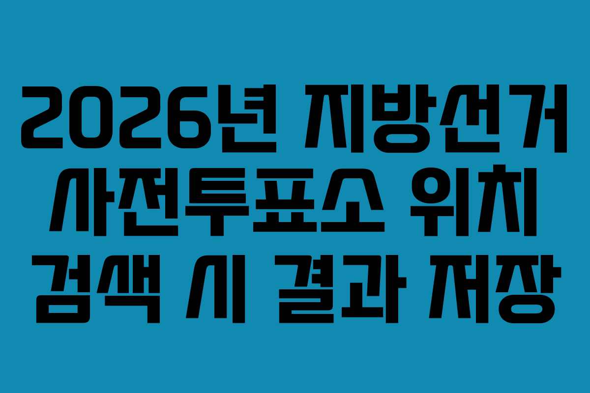 2026년 지방선거 사전투표소 위치 검색 시 결과 저장