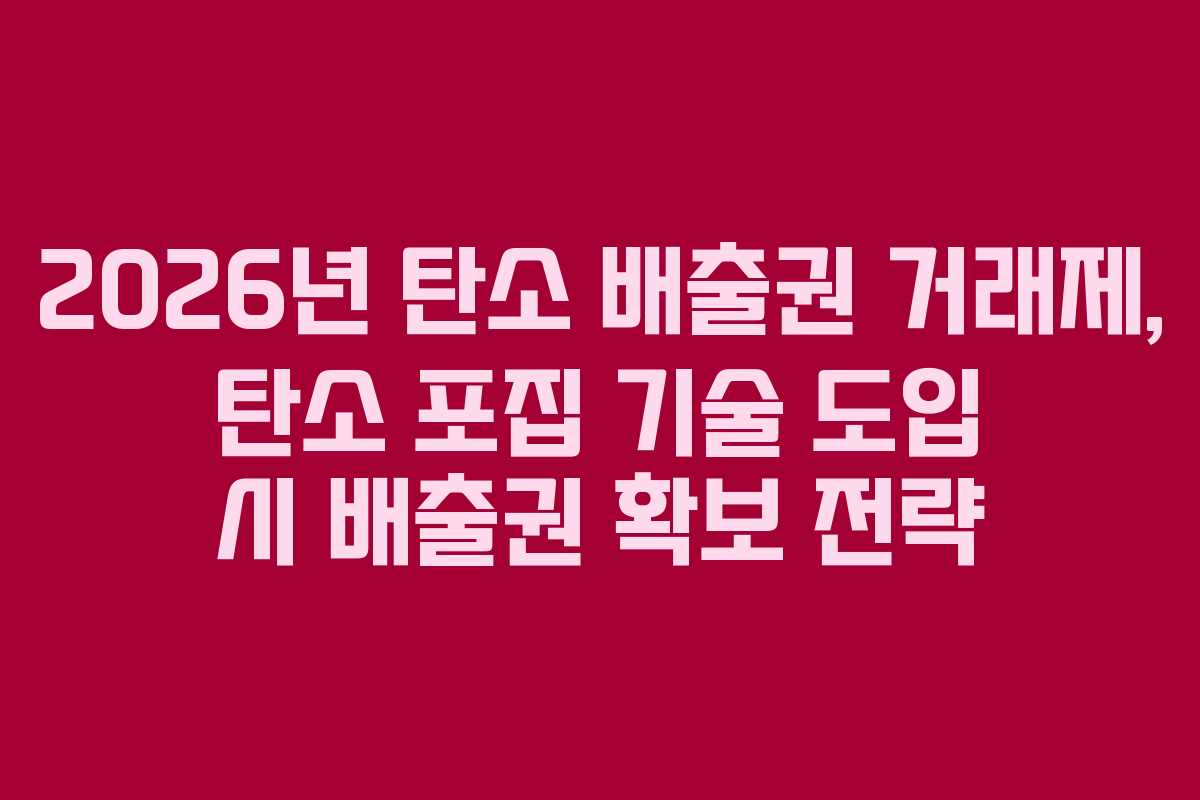 2026년 탄소 배출권 거래제, 탄소 포집 기술 도입 시 배출권 확보 전략