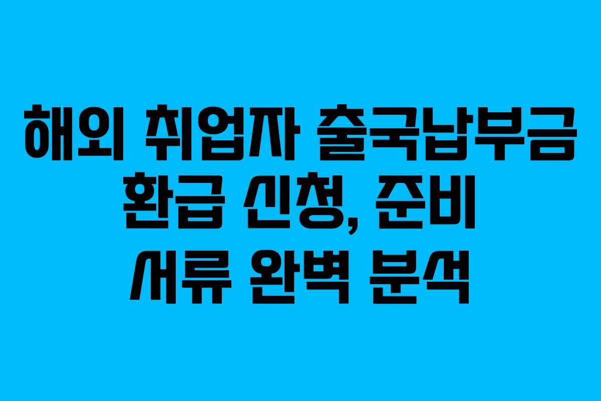 해외 취업자 출국납부금 환급 신청, 준비 서류 완벽 분석