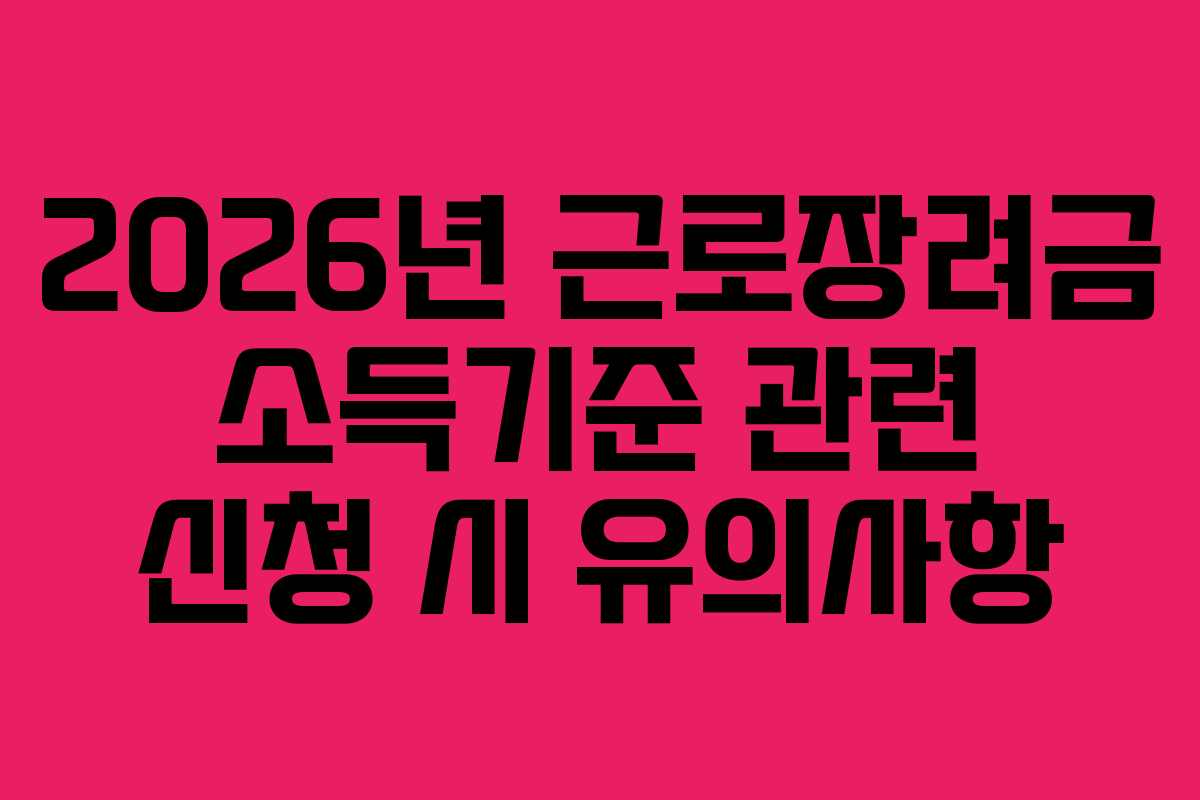 2026년 근로장려금 소득기준 관련 신청 시 유의사항
