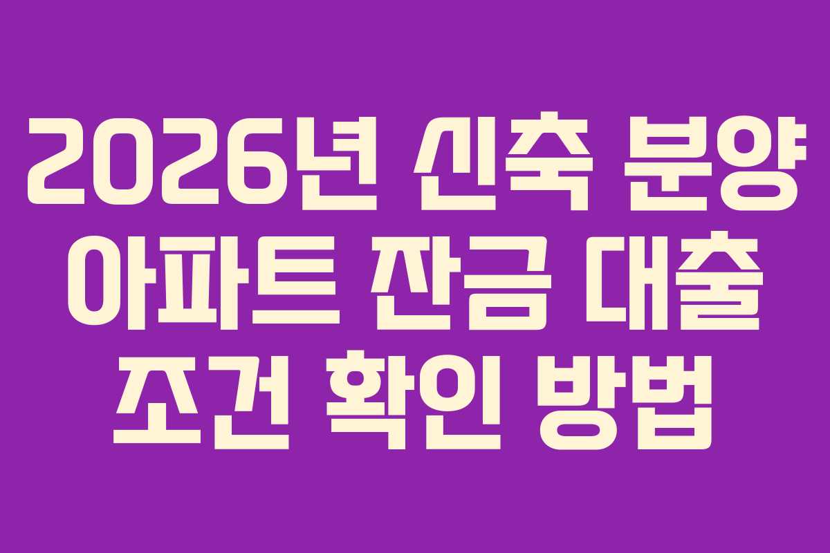 2026년 신축 분양 아파트 잔금 대출 조건 확인 방법