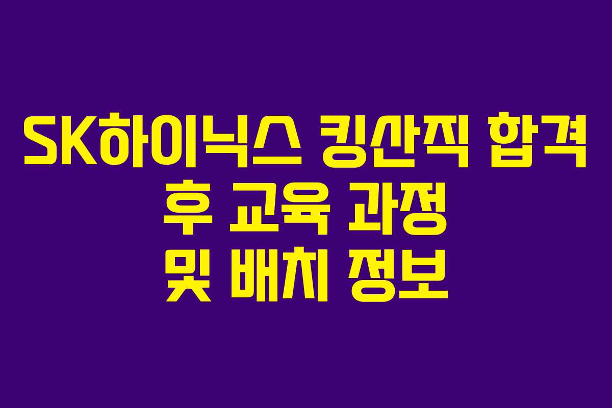 SK하이닉스 킹산직 합격 후 교육 과정 및 배치 정보