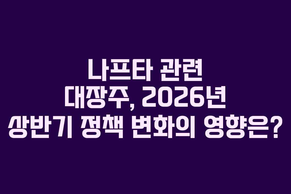 나프타 관련 대장주, 2026년 상반기 정책 변화의 영향은?