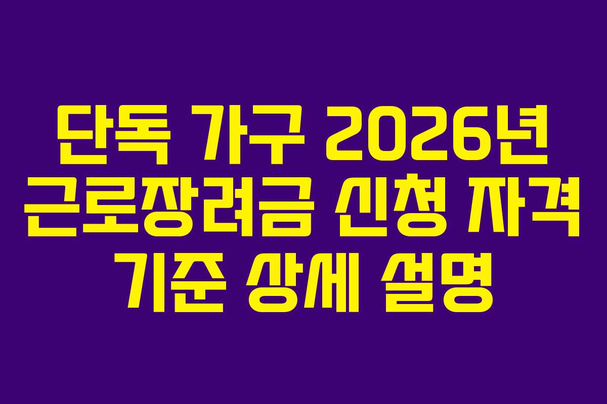 단독 가구 2026년 근로장려금 신청 자격 기준 상세 설명