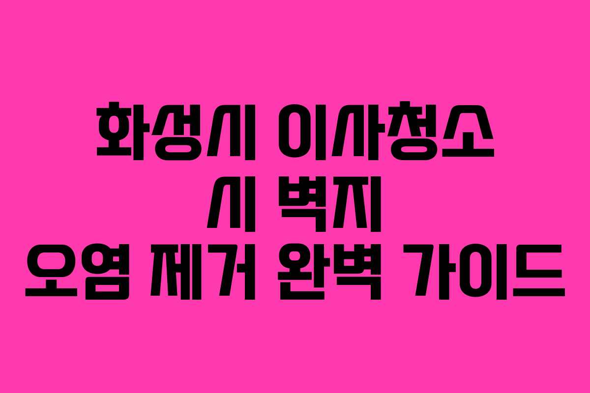 화성시 이사청소 시 벽지 오염 제거 완벽 가이드