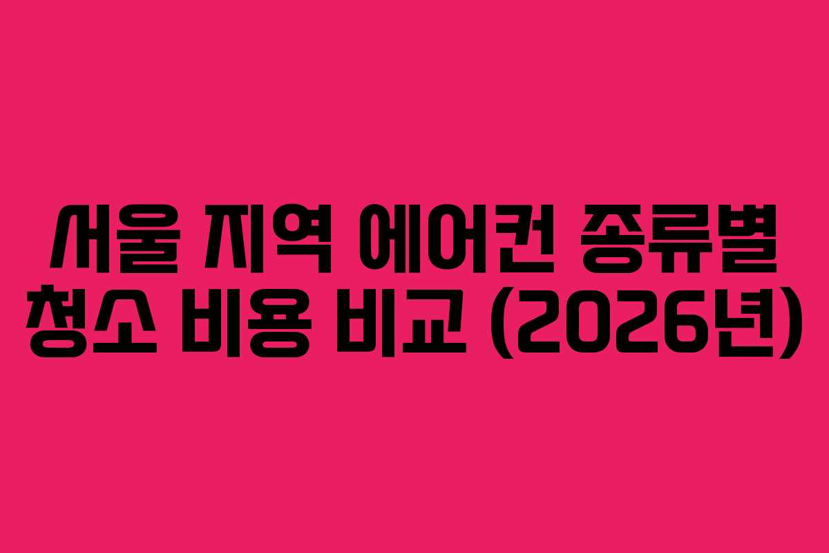서울 지역 에어컨 종류별 청소 비용 비교 (2026년)