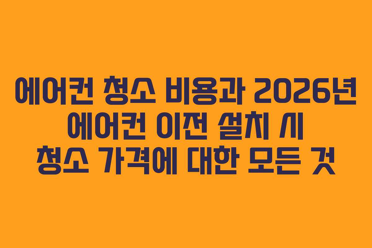 에어컨 청소 비용과 2026년 에어컨 이전 설치 시 청소 가격에 대한 모든 것