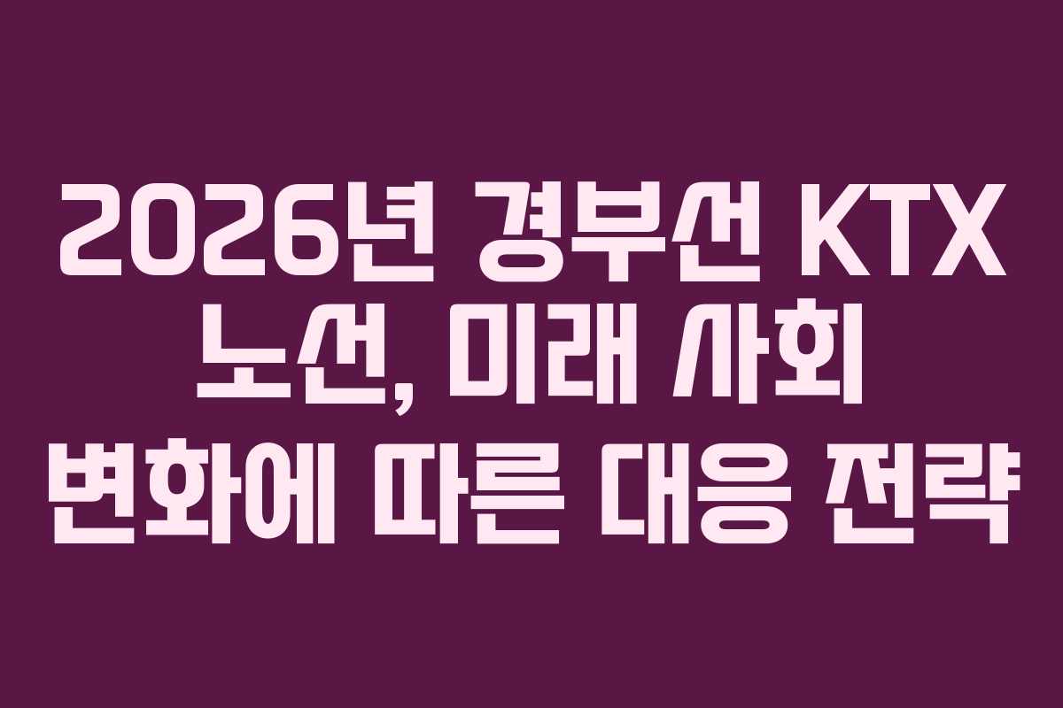 2026년 경부선 KTX 노선, 미래 사회 변화에 따른 대응 전략