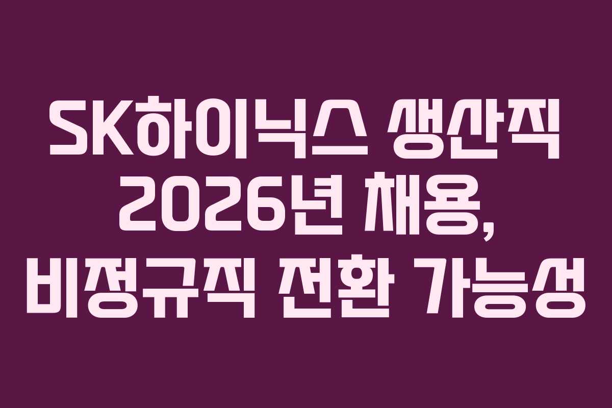 SK하이닉스 생산직 2026년 채용, 비정규직 전환 가능성