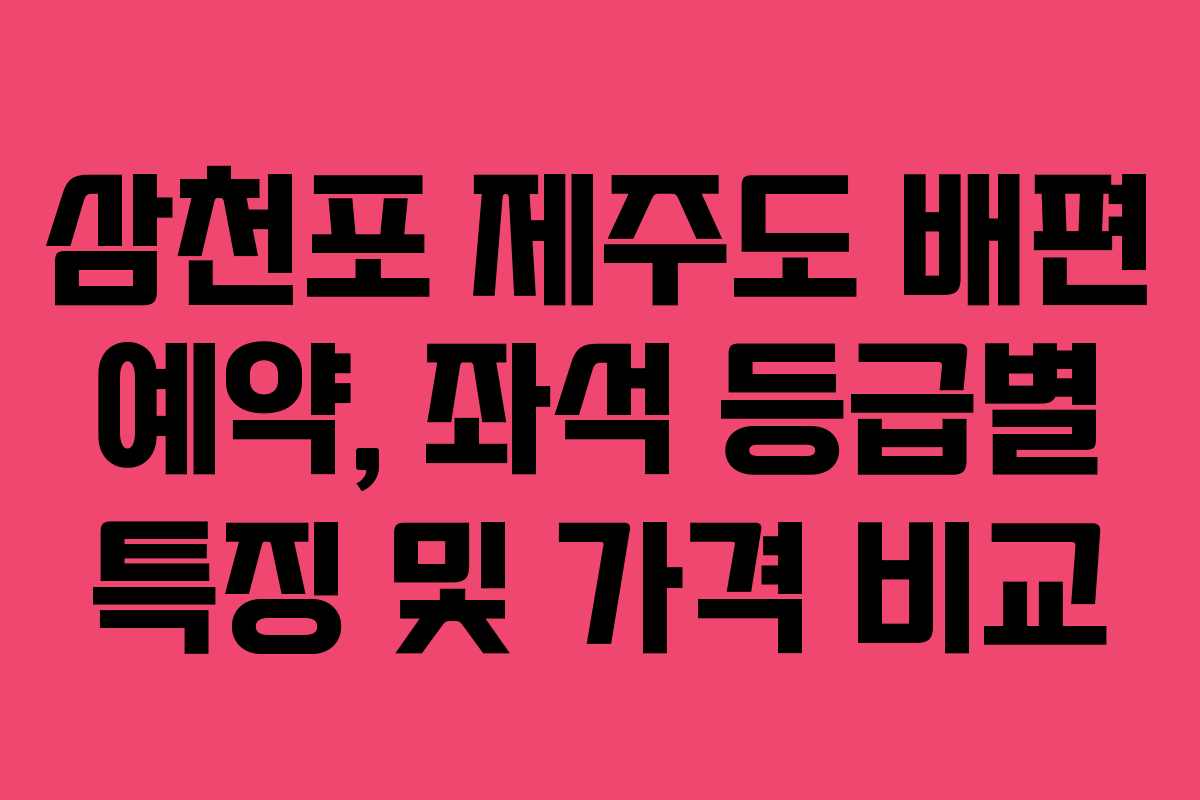 삼천포 제주도 배편 예약, 좌석 등급별 특징 및 가격 비교