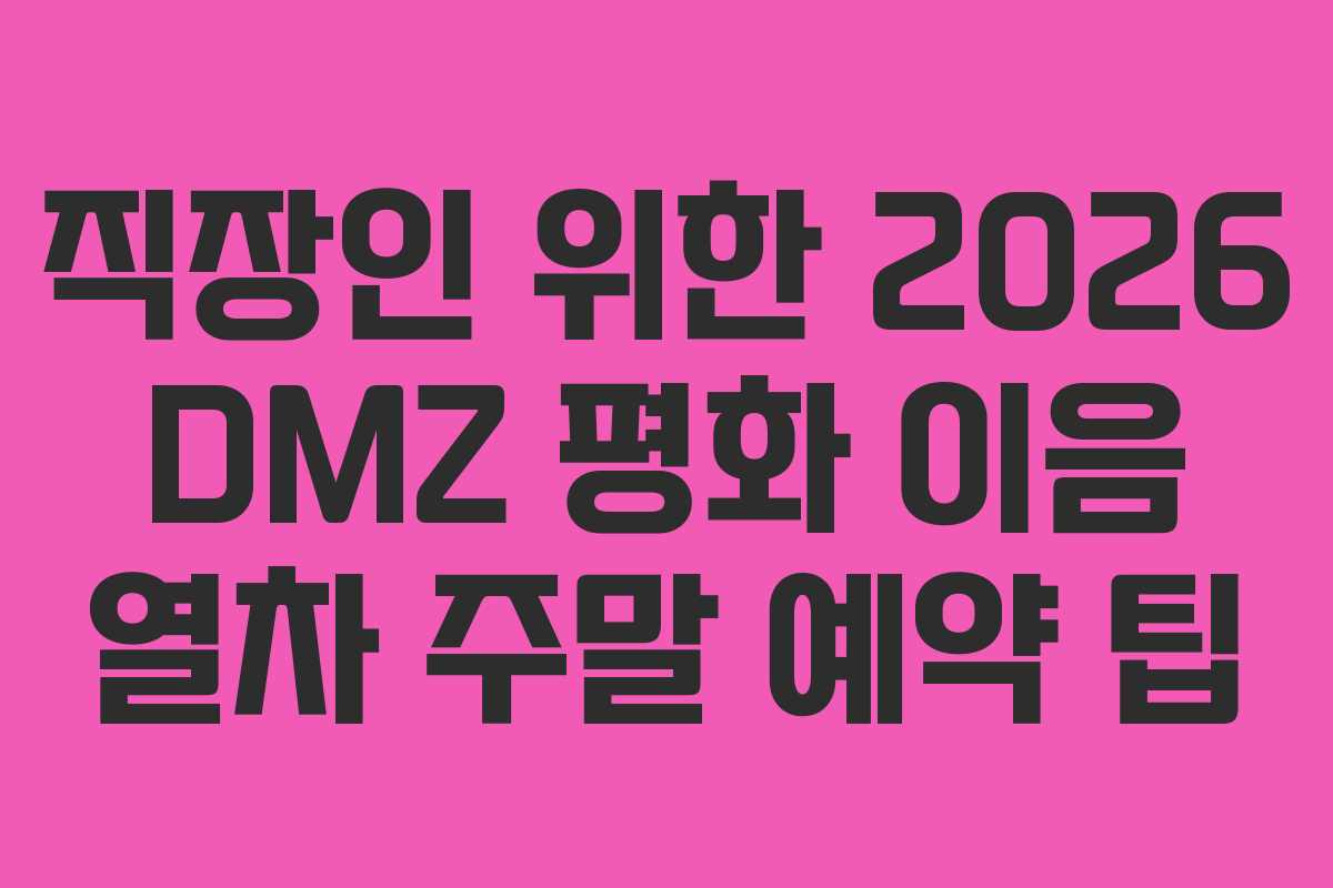 직장인 위한 2026 DMZ 평화 이음 열차 주말 예약 팁