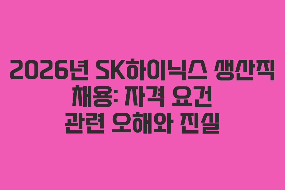 2026년 SK하이닉스 생산직 채용: 자격 요건 관련 오해와 진실