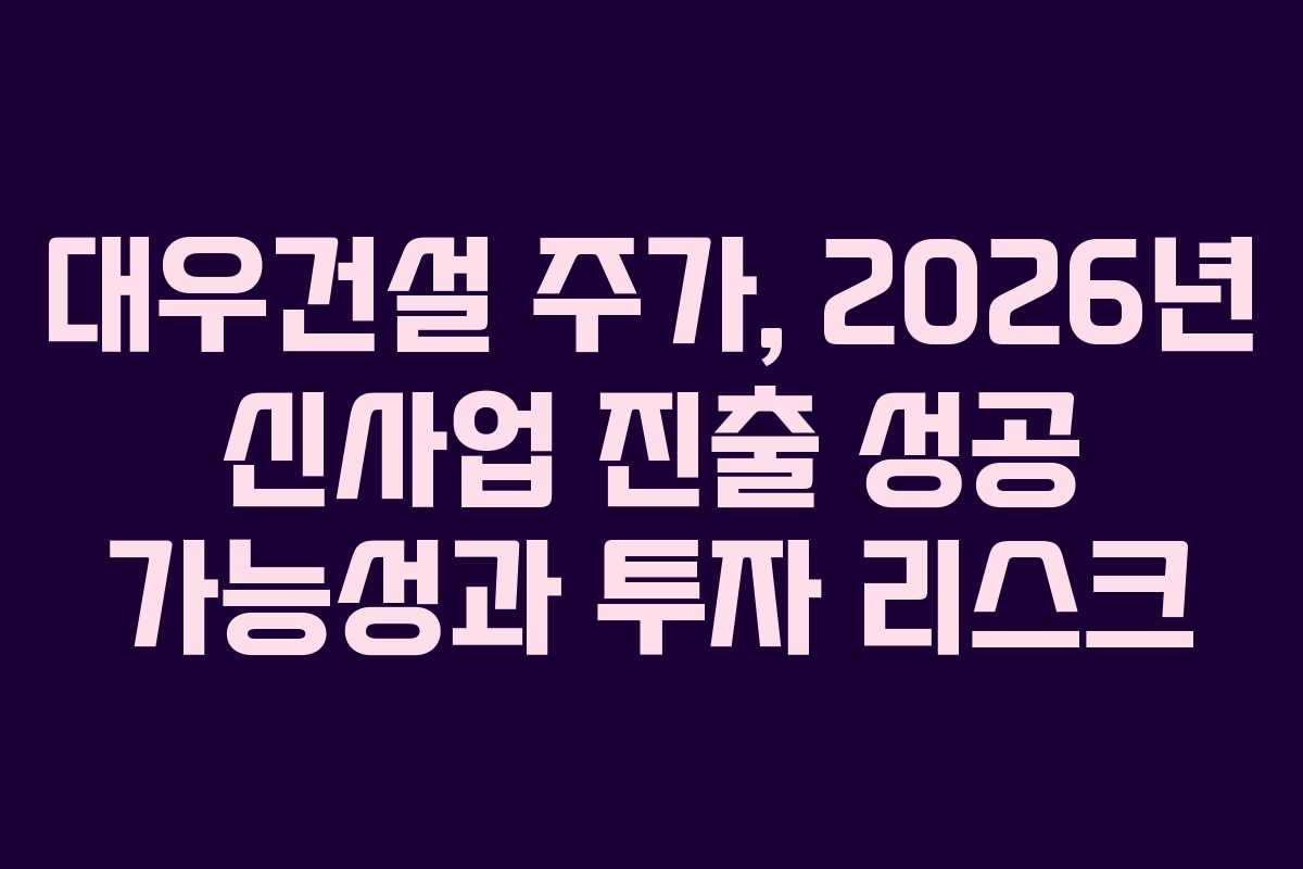 대우건설 주가, 2026년 신사업 진출 성공 가능성과 투자 리스크