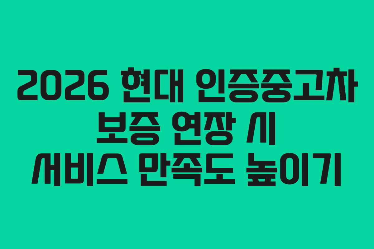 2026 현대 인증중고차 보증 연장 시 서비스 만족도 높이기