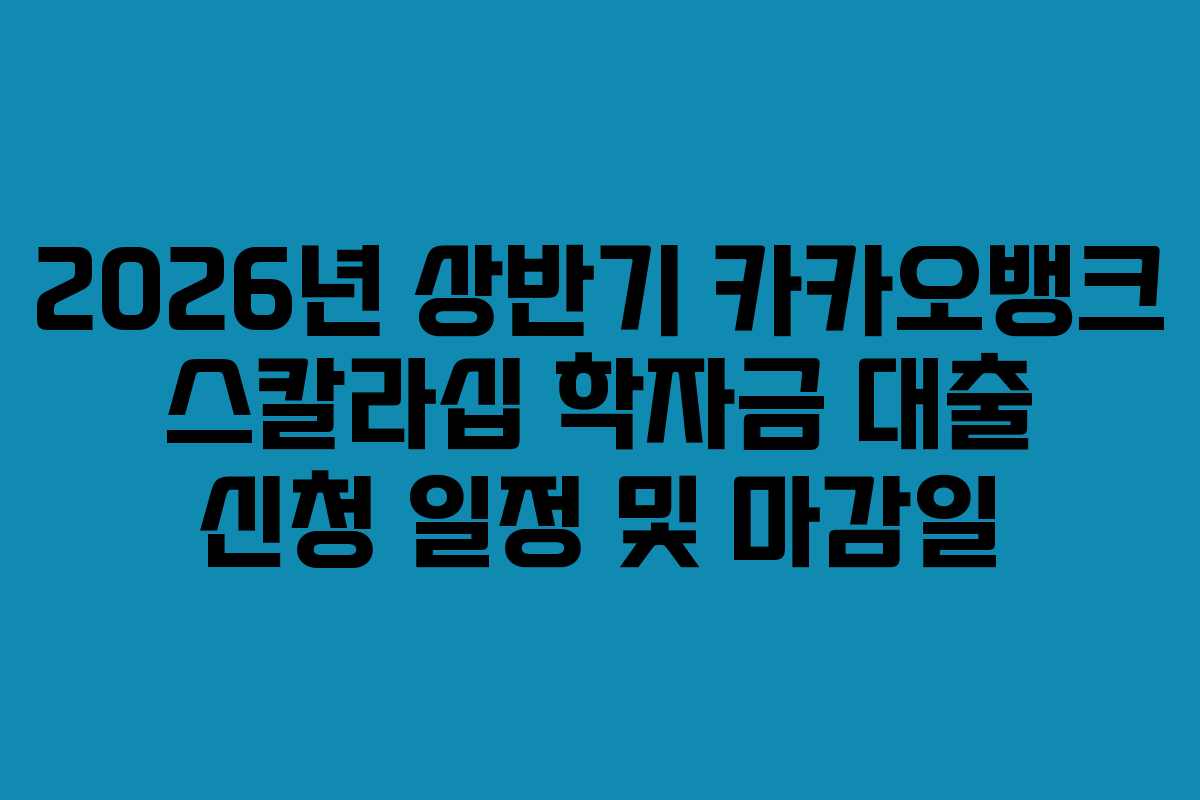 2026년 상반기 카카오뱅크 스칼라십 학자금 대출 신청 일정 및 마감일