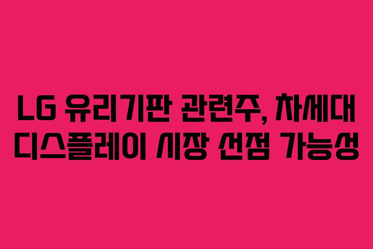 LG 유리기판 관련주, 차세대 디스플레이 시장 선점 가능성