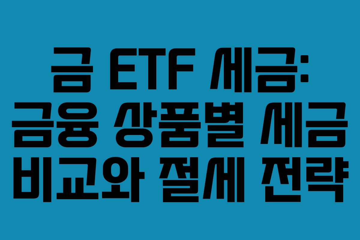 금 ETF 세금: 금융 상품별 세금 비교와 절세 전략