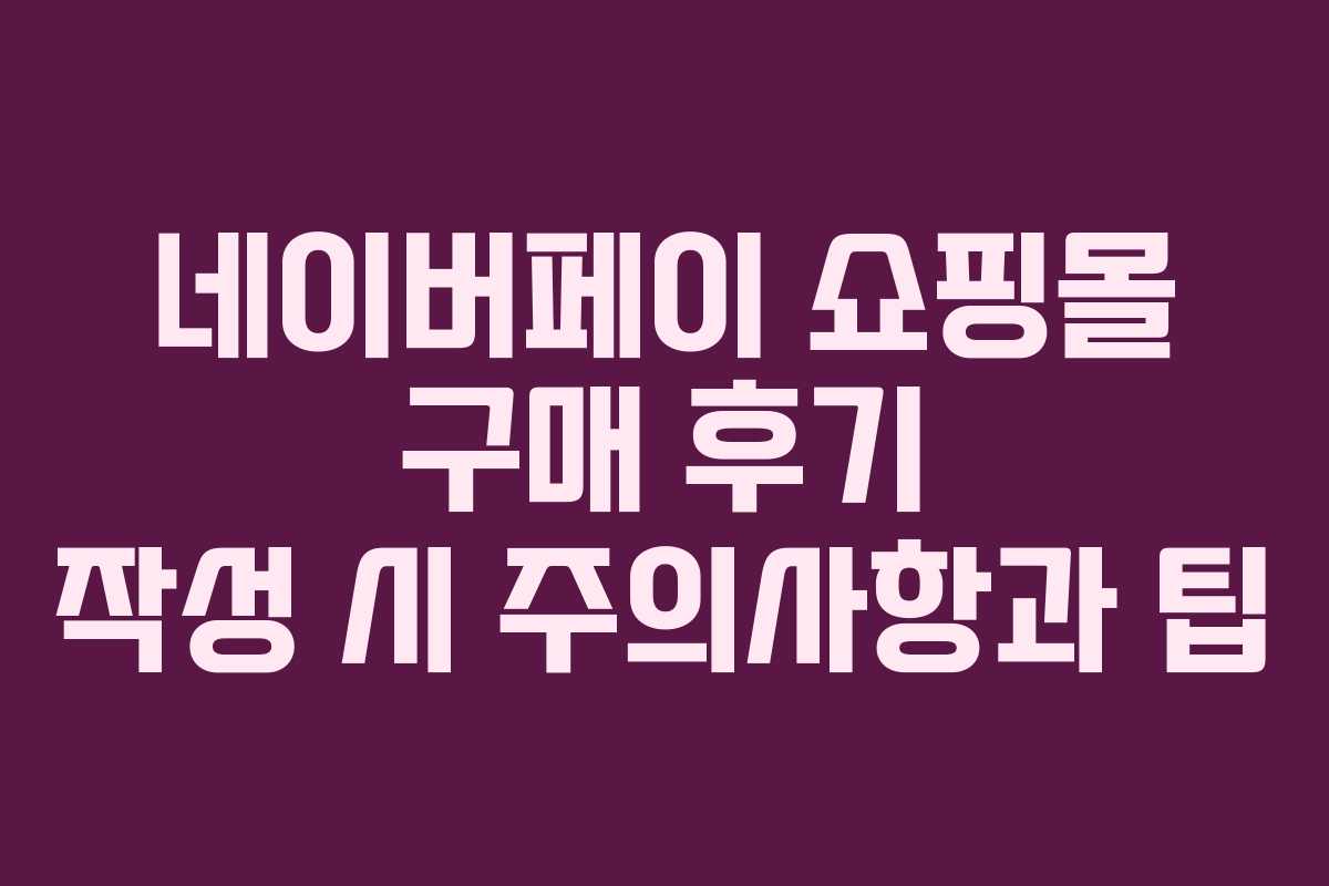 네이버페이 쇼핑몰 구매 후기 작성 시 주의사항과 팁