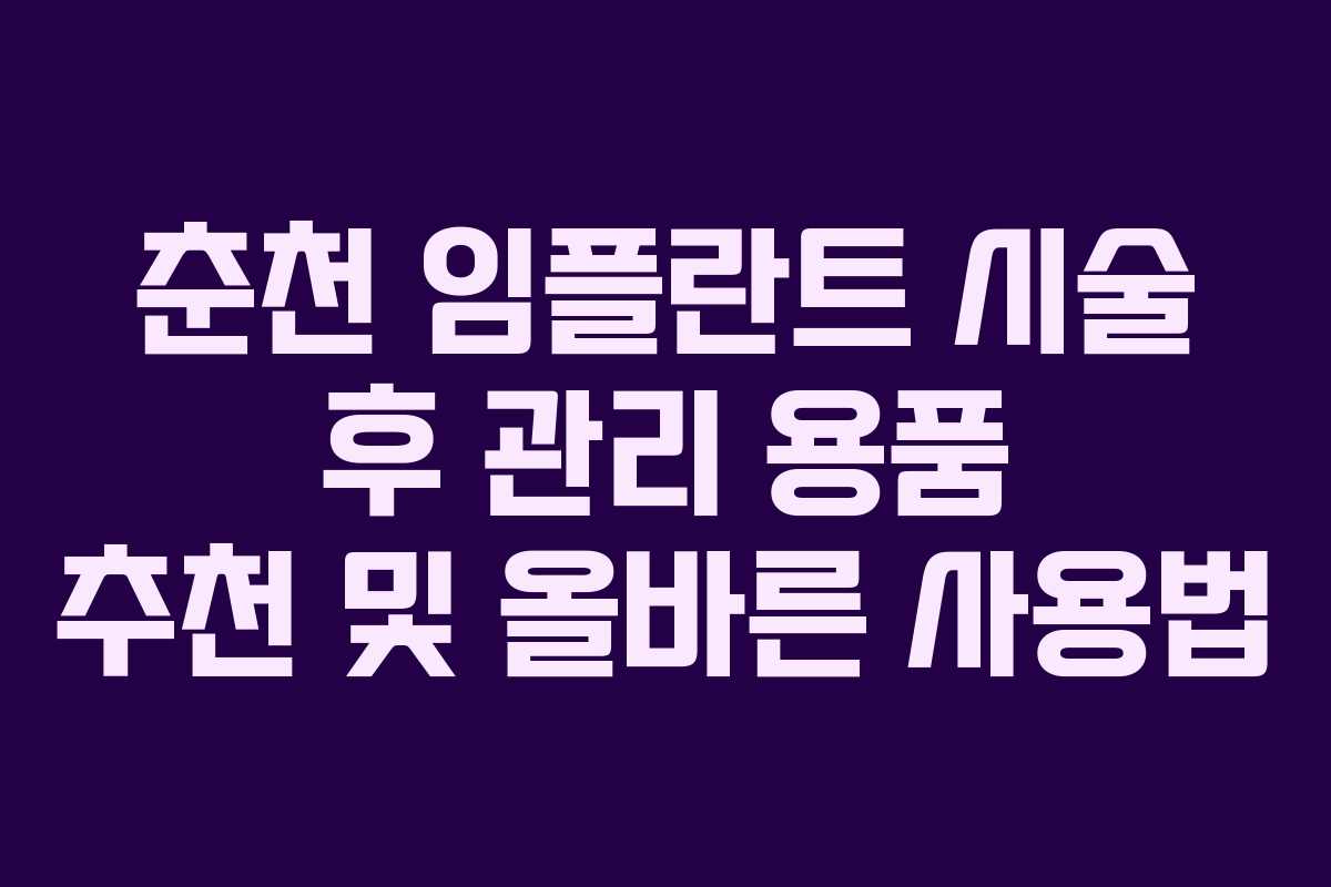 춘천 임플란트 시술 후 관리 용품 추천 및 올바른 사용법