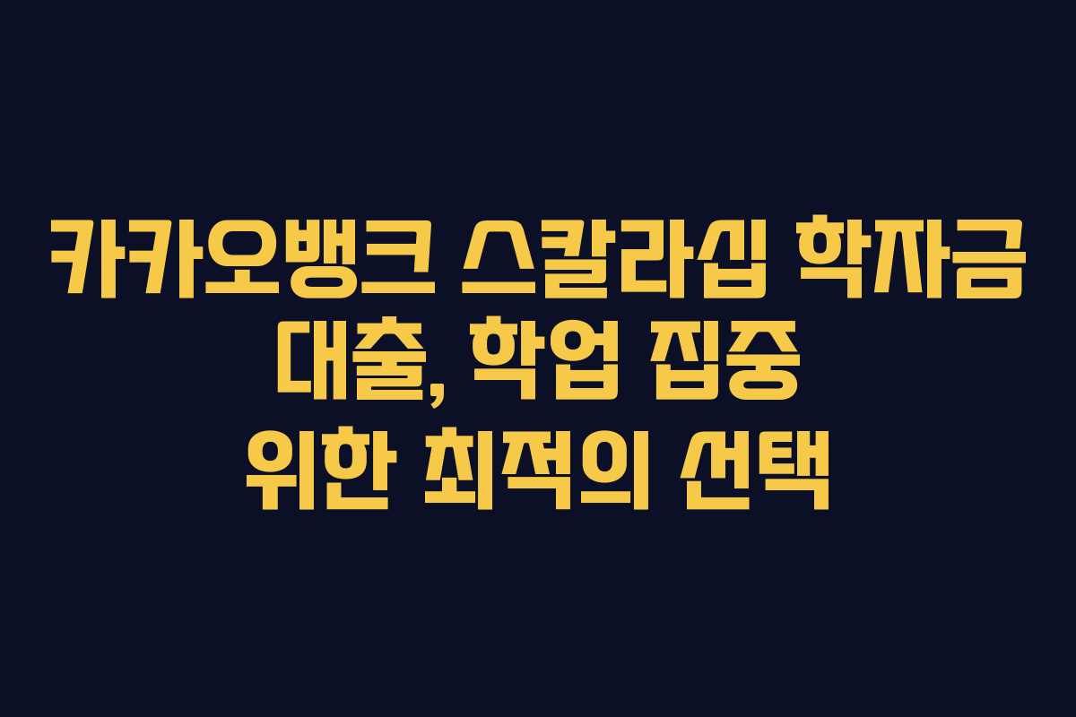 카카오뱅크 스칼라십 학자금 대출, 학업 집중 위한 최적의 선택