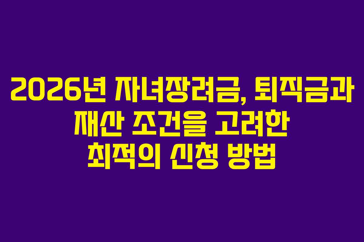 2026년 자녀장려금, 퇴직금과 재산 조건을 고려한 최적의 신청 방법