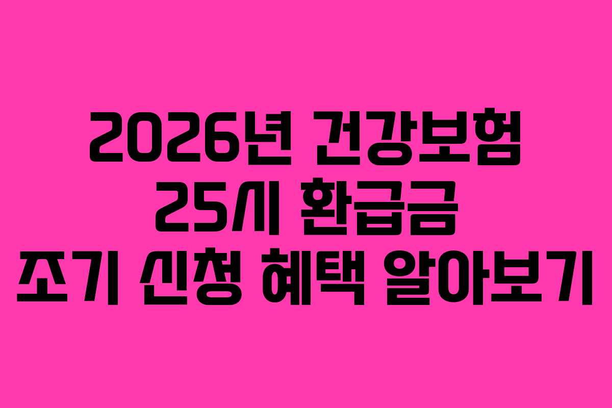 2026년 건강보험 25시 환급금 조기 신청 혜택 알아보기