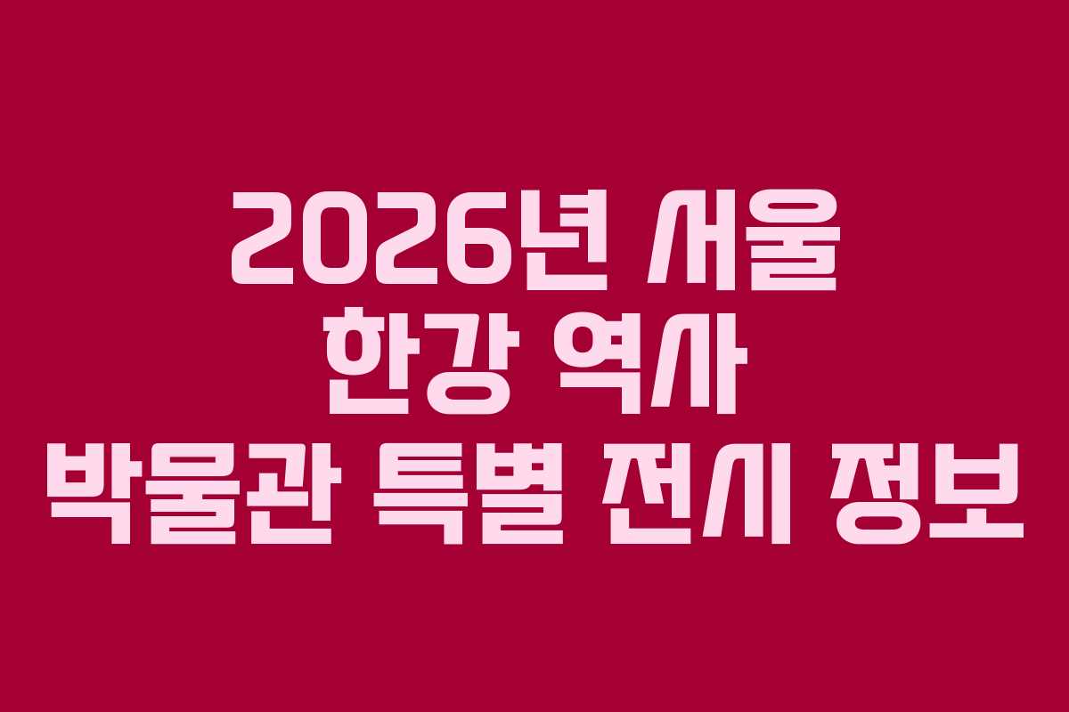 2026년 서울 한강 역사 박물관 특별 전시 정보