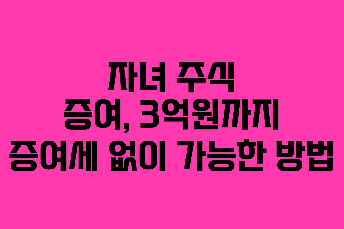 자녀 주식 증여, 3억원까지 증여세 없이 가능한 방법