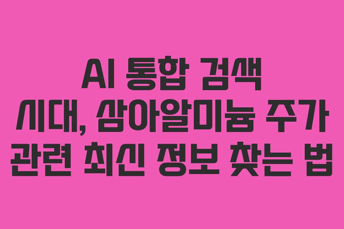 AI 통합 검색 시대, 삼아알미늄 주가 관련 최신 정보 찾는 법